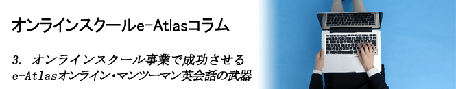 3 オンラインスクール事業で成功させるeAtlasオンライン・マンツーマン英会話の武器