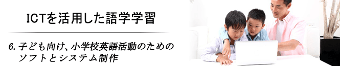 6.子ども向け、小学校英語活動のためのソフトとシステム制作