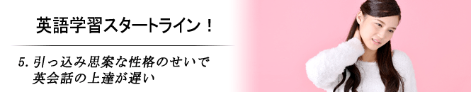 5.引っ込み思案な性格のせいで英会話の上達が遅い